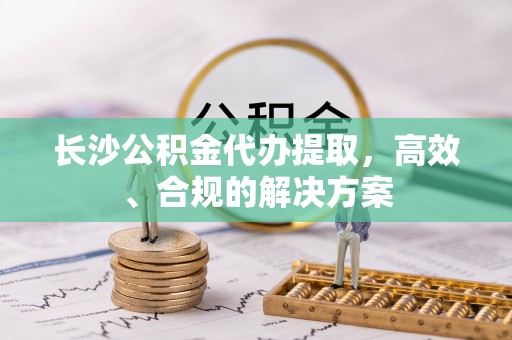 淡水长沙公积金代办提取，高效、合规的解决方案
