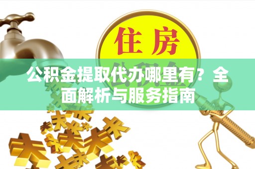 淡水公积金提取代办哪里有？全面解析与服务指南
