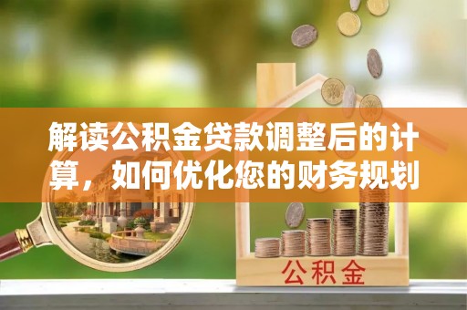 淡水解读公积金贷款调整后的计算，如何优化您的财务规划