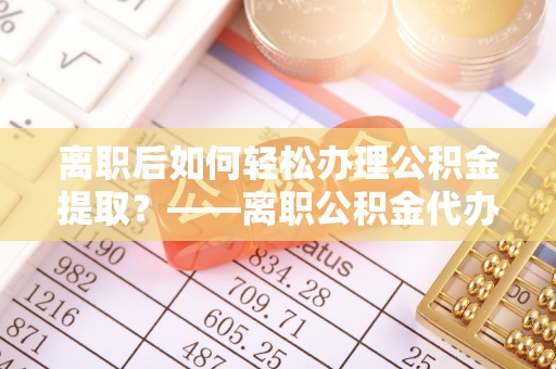淡水离职后如何轻松办理公积金提取？——离职公积金代办提取服务详解