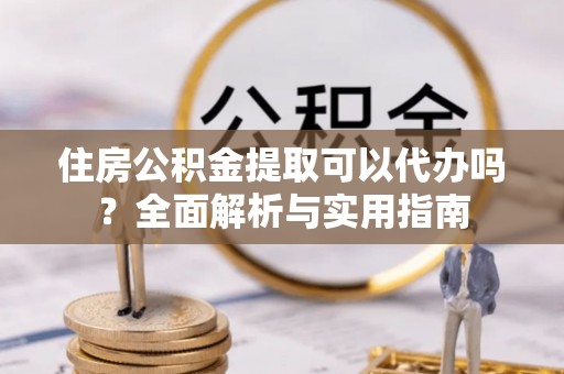 淡水住房公积金提取可以代办吗？全面解析与实用指南