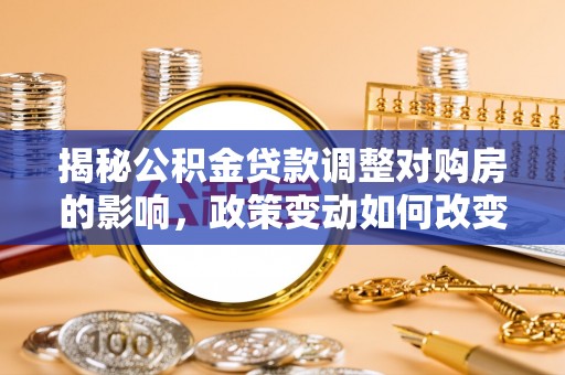 淡水揭秘公积金贷款调整对购房的影响，政策变动如何改变你的买房计划