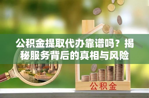 淡水公积金提取代办靠谱吗？揭秘服务背后的真相与风险