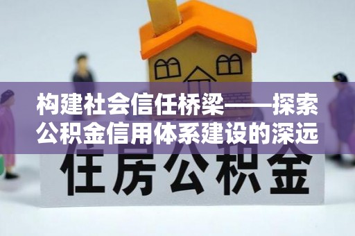 淡水构建社会信任桥梁——探索公积金信用体系建设的深远意义