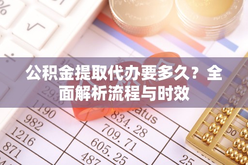 淡水公积金提取代办要多久？全面解析流程与时效