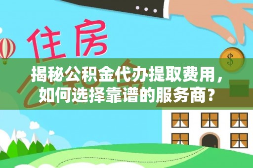 淡水揭秘公积金代办提取费用，如何选择靠谱的服务商？