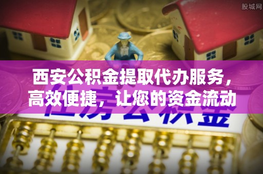 淡水西安公积金提取代办服务，高效便捷，让您的资金流动更灵活