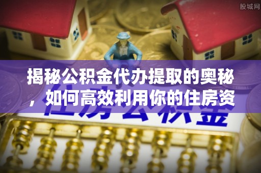 淡水揭秘公积金代办提取的奥秘，如何高效利用你的住房资金