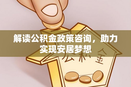 淡水解读公积金政策咨询，助力实现安居梦想