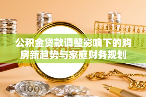 淡水公积金贷款调整影响下的购房新趋势与家庭财务规划