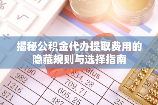淡水揭秘公积金代办提取费用的隐藏规则与选择指南