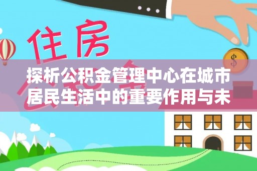 淡水探析公积金管理中心在城市居民生活中的重要作用与未来发展趋势