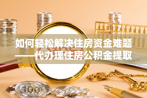 淡水如何轻松解决住房资金难题——代办理住房公积金提取服务详解