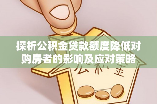淡水探析公积金贷款额度降低对购房者的影响及应对策略