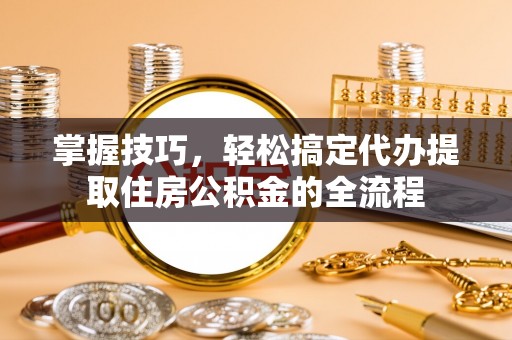 淡水掌握技巧，轻松搞定代办提取住房公积金的全流程