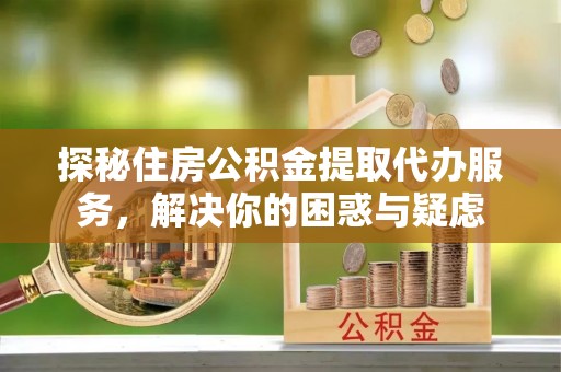 淡水探秘住房公积金提取代办服务，解决你的困惑与疑虑
