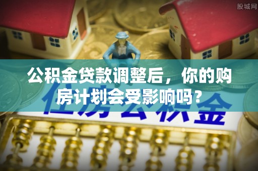 淡水公积金贷款调整后，你的购房计划会受影响吗？