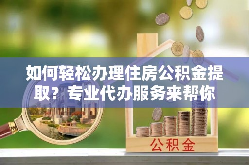 淡水如何轻松办理住房公积金提取？专业代办服务来帮你