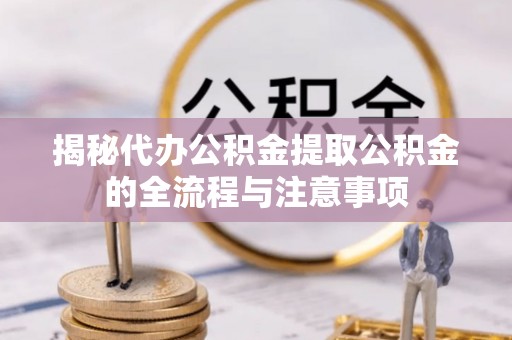 淡水揭秘代办公积金提取公积金的全流程与注意事项