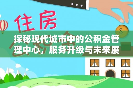淡水探秘现代城市中的公积金管理中心，服务升级与未来展望