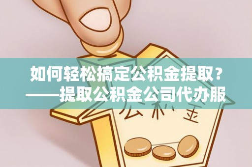 淡水如何轻松搞定公积金提取？——提取公积金公司代办服务全解析