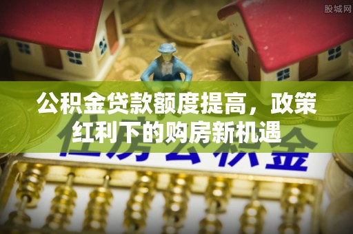 淡水公积金贷款额度提高，政策红利下的购房新机遇