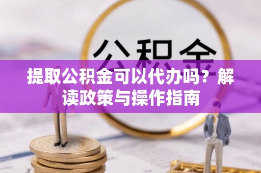 淡水提取公积金可以代办吗？解读政策与操作指南