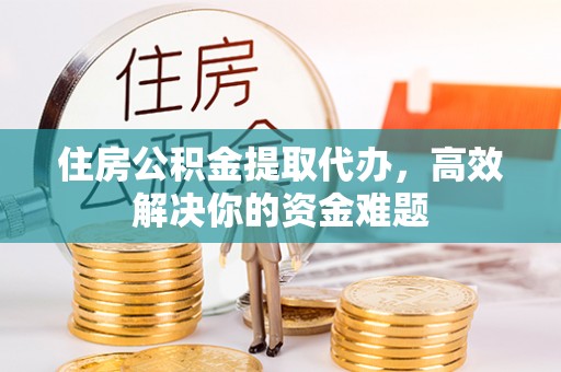 淡水住房公积金提取代办，高效解决你的资金难题