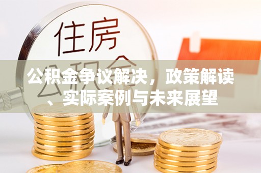 淡水公积金争议解决，政策解读、实际案例与未来展望