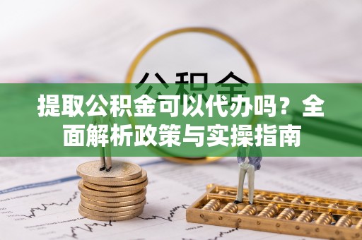淡水提取公积金可以代办吗？全面解析政策与实操指南