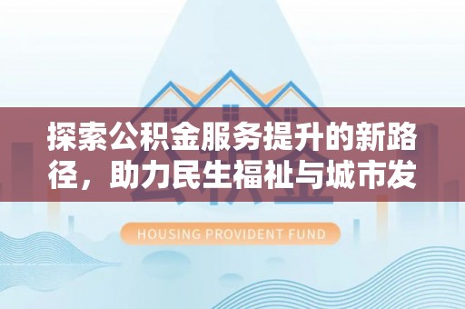 淡水探索公积金服务提升的新路径，助力民生福祉与城市发展