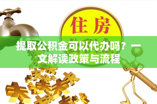 淡水提取公积金可以代办吗？一文解读政策与流程