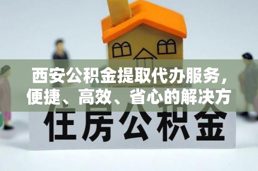 淡水西安公积金提取代办服务，便捷、高效、省心的解决方案