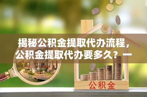 淡水揭秘公积金提取代办流程，公积金提取代办要多久？一文读懂