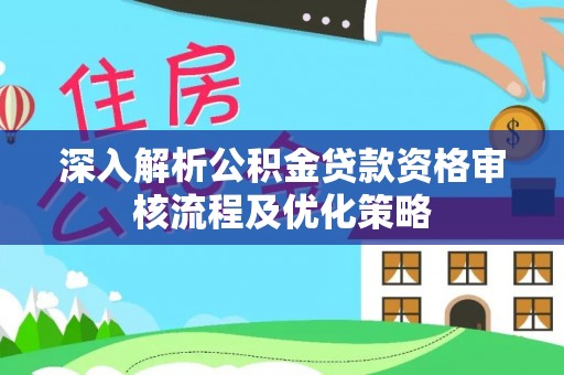 淡水深入解析公积金贷款资格审核流程及优化策略