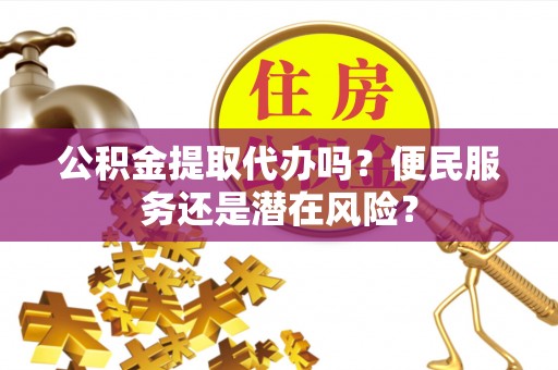 淡水公积金提取代办吗？便民服务还是潜在风险？