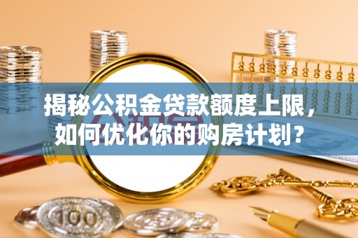 淡水揭秘公积金贷款额度上限，如何优化你的购房计划？