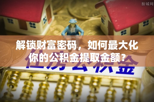 淡水解锁财富密码，如何最大化你的公积金提取金额？