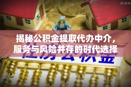 淡水揭秘公积金提取代办中介，服务与风险并存的时代选择