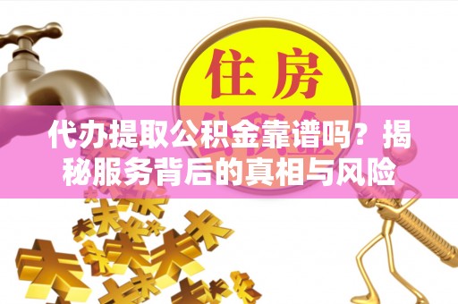 淡水代办提取公积金靠谱吗？揭秘服务背后的真相与风险