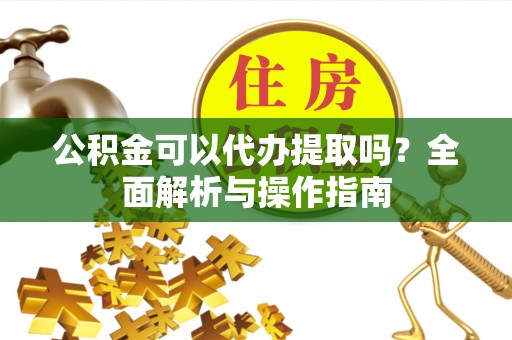 淡水公积金可以代办提取吗？全面解析与操作指南