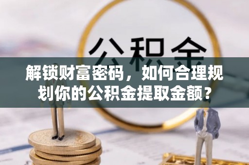 淡水解锁财富密码，如何合理规划你的公积金提取金额？