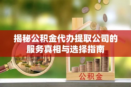 淡水揭秘公积金代办提取公司的服务真相与选择指南
