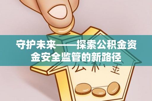 淡水守护未来——探索公积金资金安全监管的新路径